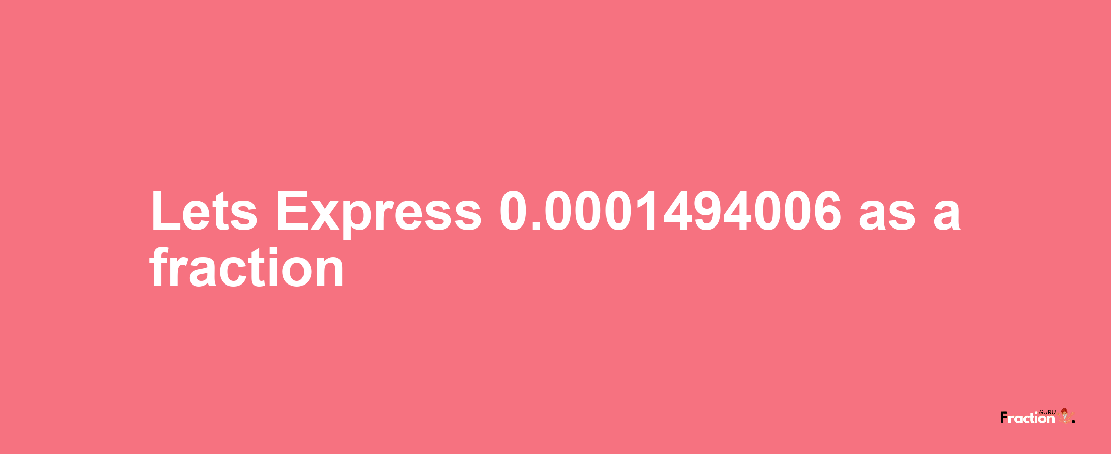 Lets Express 0.0001494006 as afraction